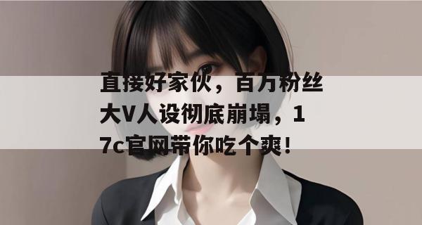 直接好家伙，百万粉丝大V人设彻底崩塌，17c官网带你吃个爽！
