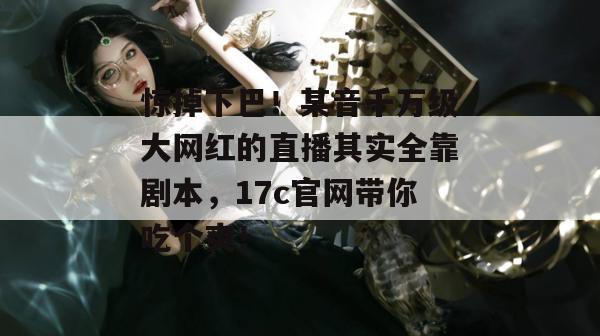 惊掉下巴！某音千万级大网红的直播其实全靠剧本，17c官网带你吃个爽！