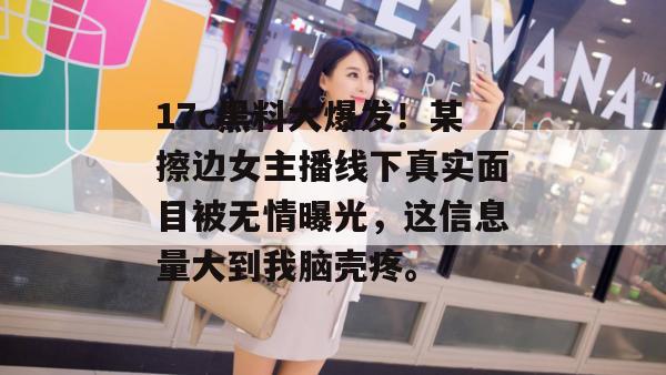 17c黑料大爆发！某擦边女主播线下真实面目被无情曝光，这信息量大到我脑壳疼。