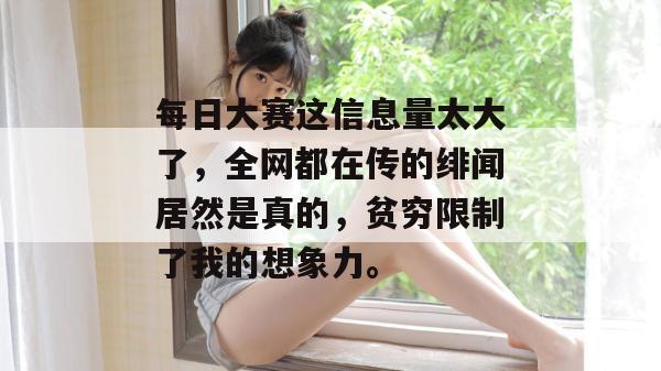 每日大赛这信息量太大了，全网都在传的绯闻居然是真的，贫穷限制了我的想象力。