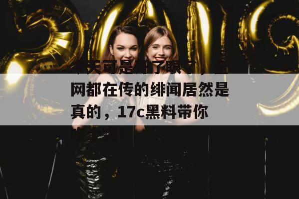 今天可是开了眼了，全网都在传的绯闻居然是真的，17c黑料带你吃个爽！