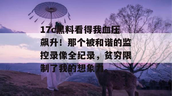 17c黑料看得我血压飙升！那个被和谐的监控录像全纪录，贫穷限制了我的想象力。