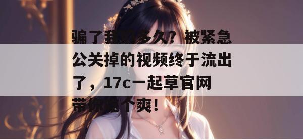 骗了我们多久？被紧急公关掉的视频终于流出了，17c一起草官网带你吃个爽！