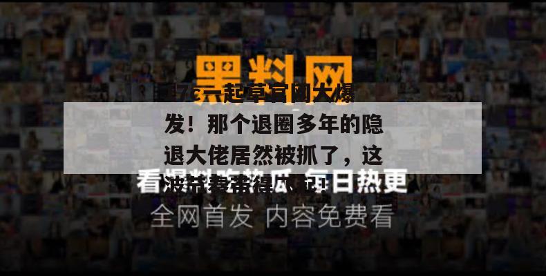 17c一起草官网大爆发！那个退圈多年的隐退大佬居然被抓了，这波节奏带得飞起！