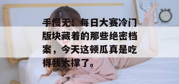 手慢无！每日大赛冷门版块藏着的那些绝密档案，今天这顿瓜真是吃得我太撑了。