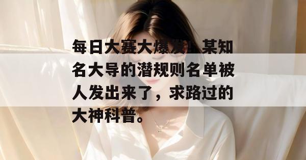 每日大赛大爆发！某知名大导的潜规则名单被人发出来了，求路过的大神科普。
