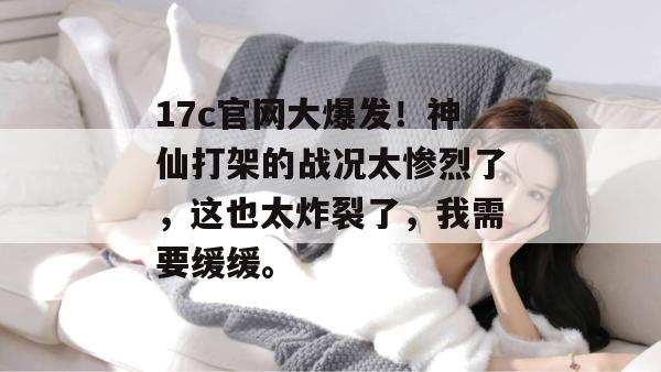17c官网大爆发！神仙打架的战况太惨烈了，这也太炸裂了，我需要缓缓。