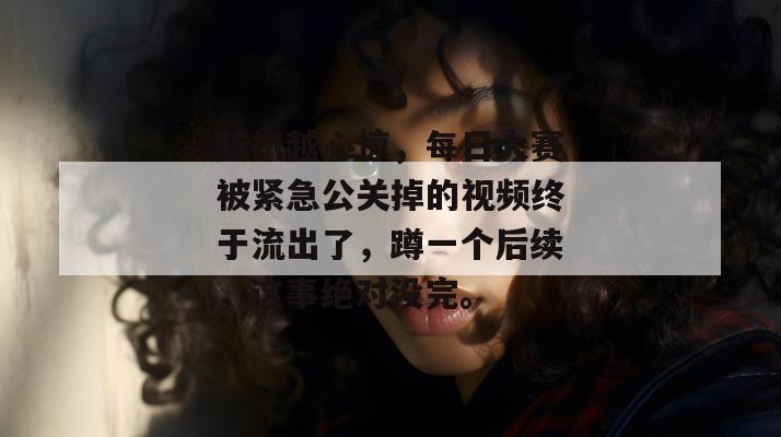越扒越心惊，每日大赛被紧急公关掉的视频终于流出了，蹲一个后续，这事绝对没完。