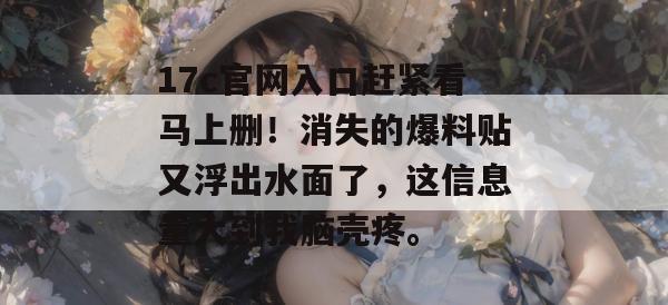 17c官网入口赶紧看马上删！消失的爆料贴又浮出水面了，这信息量大到我脑壳疼。