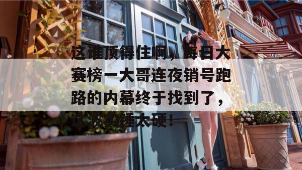 这谁顶得住啊，每日大赛榜一大哥连夜销号跑路的内幕终于找到了，这波实锤太硬！