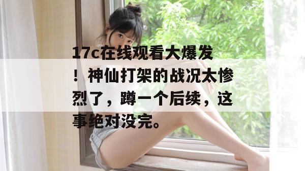 17c在线观看大爆发！神仙打架的战况太惨烈了，蹲一个后续，这事绝对没完。