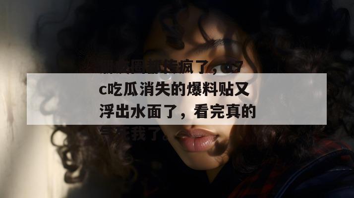 朋友圈都传疯了，17c吃瓜消失的爆料贴又浮出水面了，看完真的气死我了。