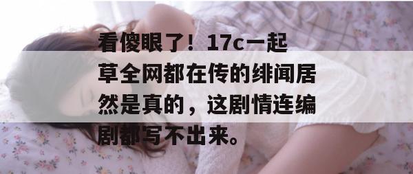 看傻眼了！17c一起草全网都在传的绯闻居然是真的，这剧情连编剧都写不出来。