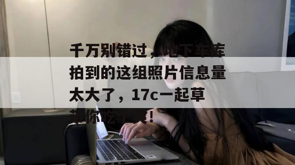 千万别错过,地下车库拍到的这组照片信息量太大了,17c一起草带你吃个爽! 千万别错过,地下车库拍到的这组照片信息量太大了,17c一起草带你吃个爽!