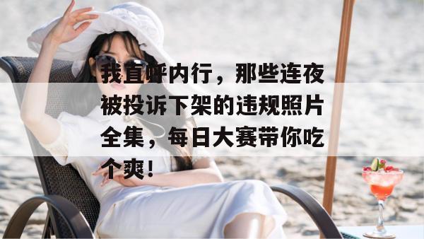 我直呼内行，那些连夜被投诉下架的违规照片全集，每日大赛带你吃个爽！