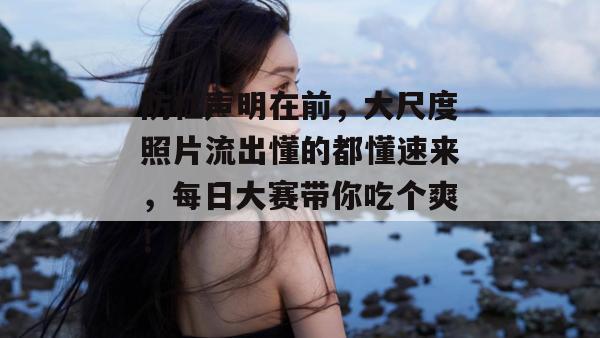 防杠声明在前，大尺度照片流出懂的都懂速来，每日大赛带你吃个爽！