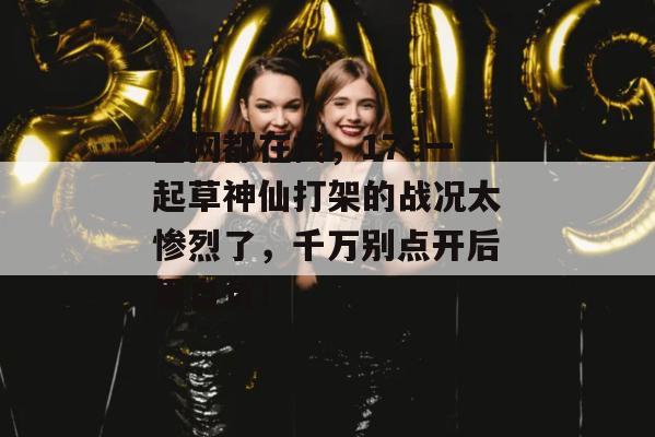 全网都在找，17c一起草神仙打架的战况太惨烈了，千万别点开后果自负！